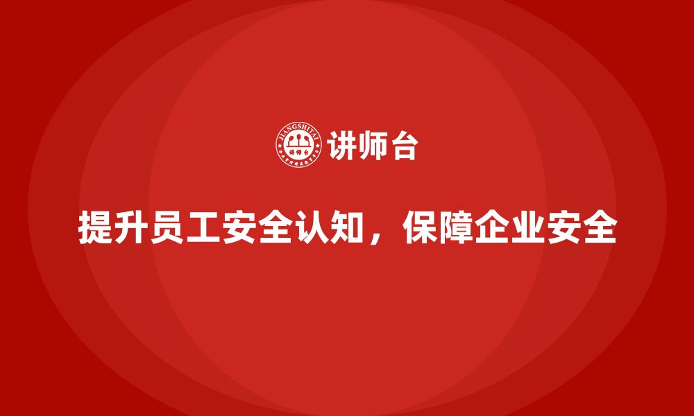 文章企业如何通过安全生产员工培训提高员工的安全认知能力？的缩略图