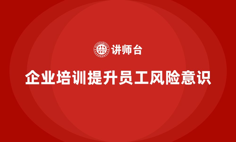 文章企业如何通过安全生产员工培训帮助员工提高风险意识？的缩略图