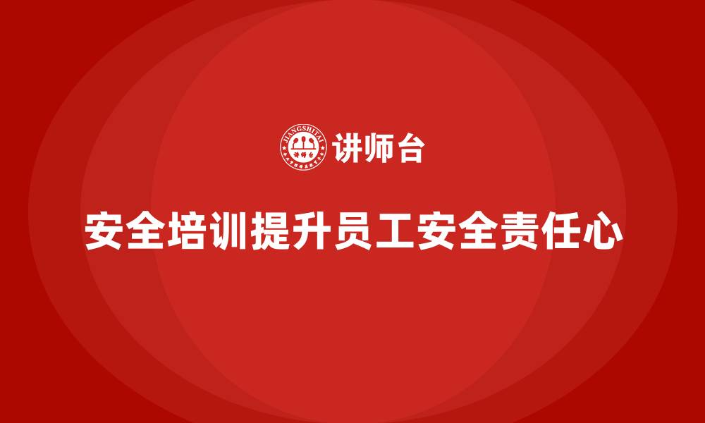 文章安全生产员工培训如何帮助企业提升员工的安全责任心？的缩略图