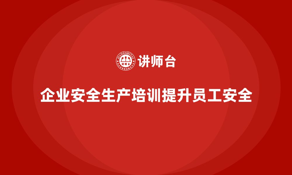 文章企业如何通过安全生产员工培训提升员工的工作安全性？的缩略图