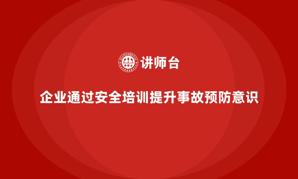 文章企业如何通过安全生产员工培训提升员工的事故预防意识？的缩略图