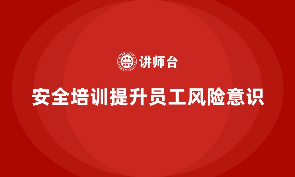 文章企业如何通过安全生产员工培训增强员工的风险意识？的缩略图