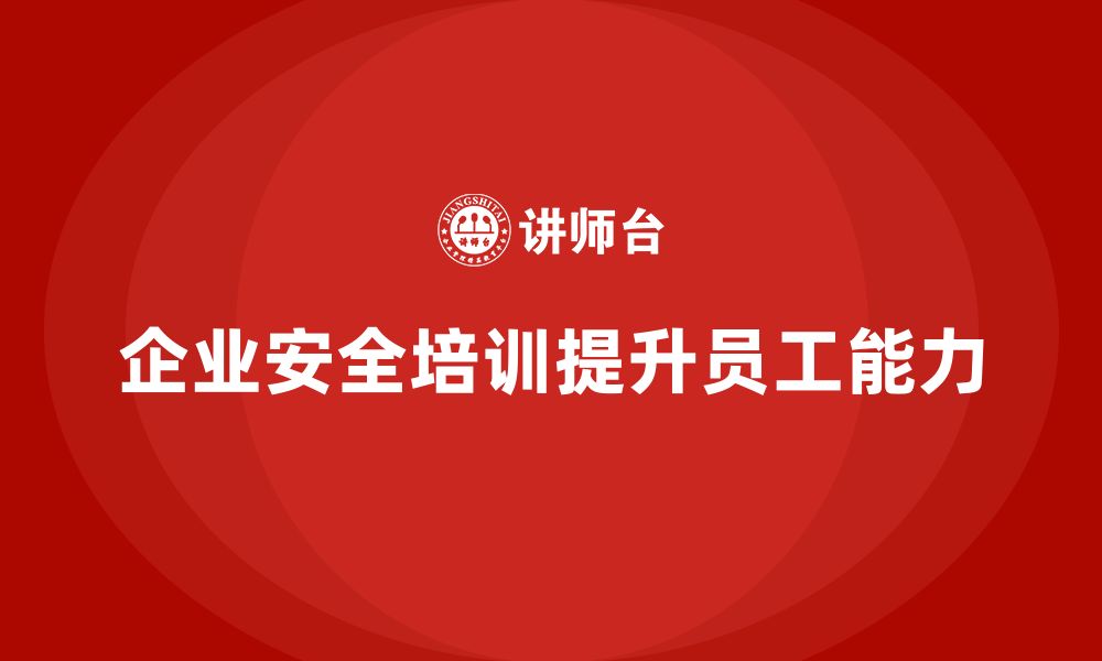 文章企业如何通过安全生产员工培训提升员工的安全作业能力？的缩略图