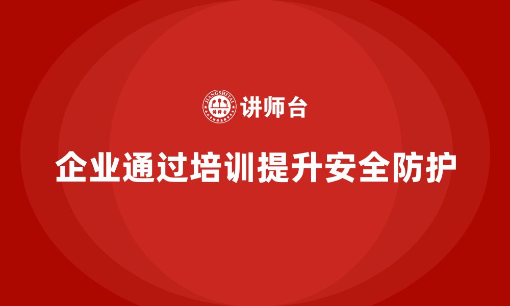 文章企业如何通过安全生产员工培训提升工作场所安全防护？的缩略图