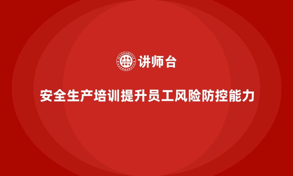 文章安全生产员工培训如何帮助企业提升员工的风险防控能力？的缩略图