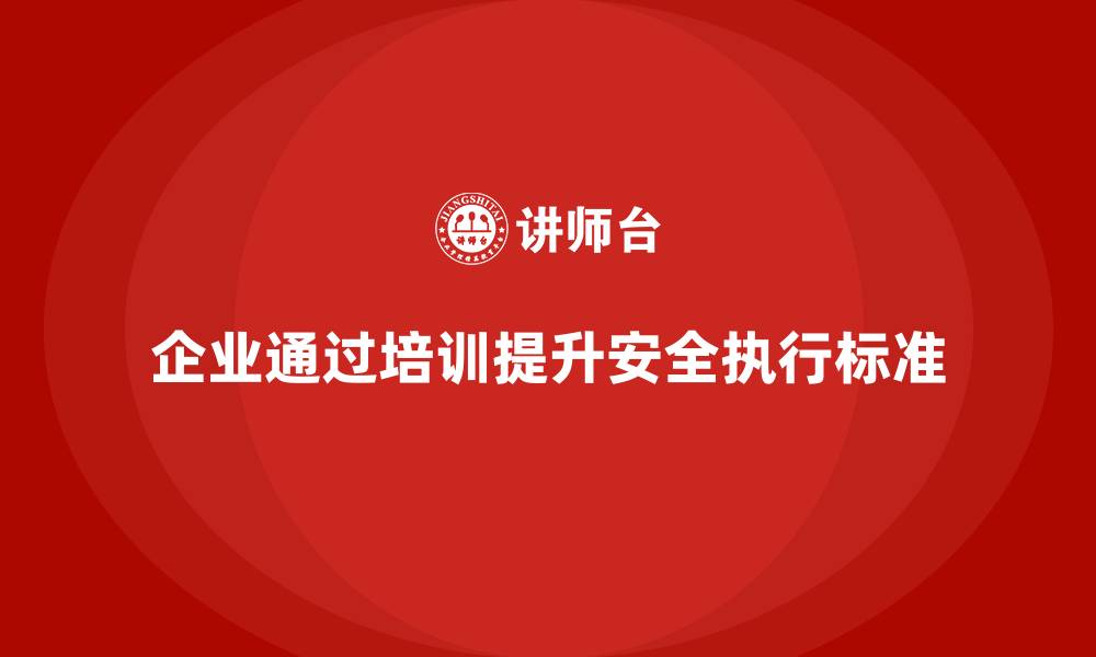 文章企业如何通过安全生产员工培训提升员工的安全执行标准？的缩略图