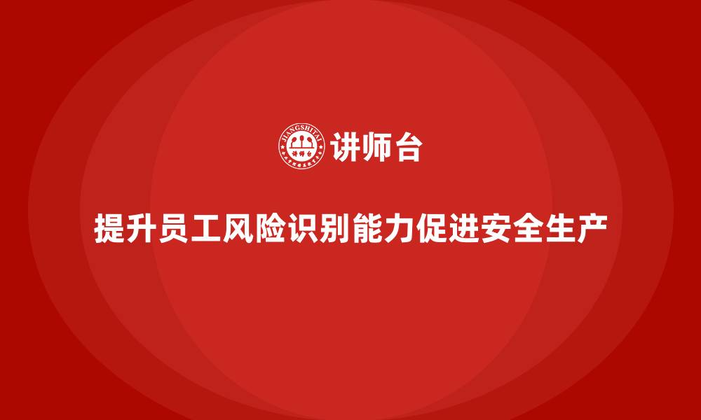 文章企业如何通过安全生产员工培训提升员工的风险识别能力？的缩略图