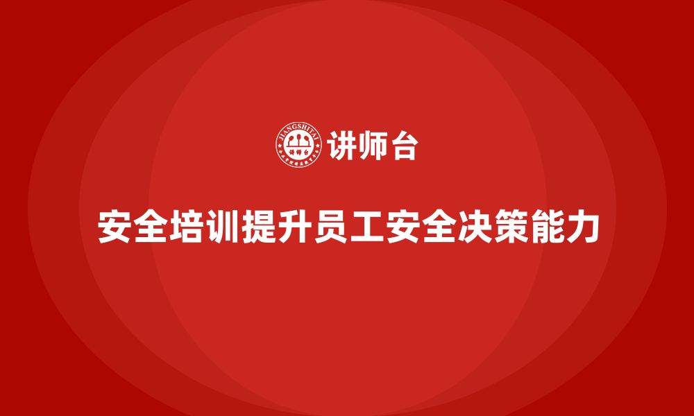 文章安全生产员工培训如何帮助企业提升员工的安全决策水平？的缩略图