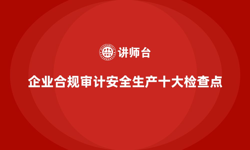 文章企业合规审计中安全生产的十大检查点的缩略图