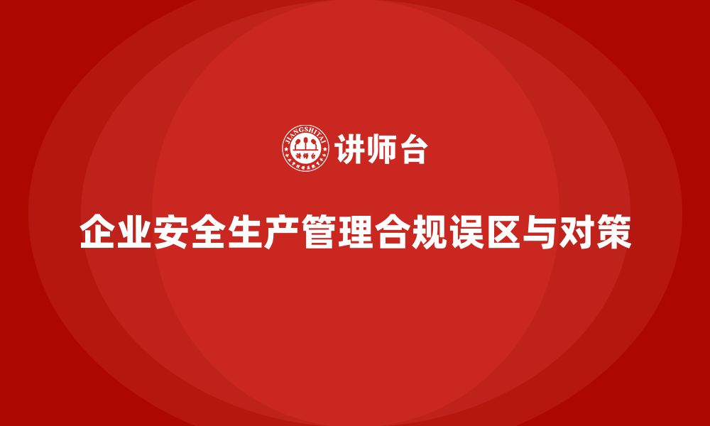 文章企业安全生产管理合规误区与避坑指南的缩略图