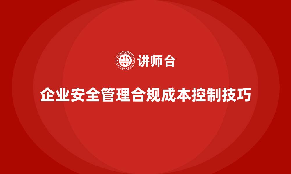 文章企业安全生产管理法规合规成本控制技巧的缩略图