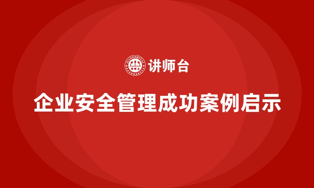 文章企业安全生产管理风险规避的成功案例启示的缩略图