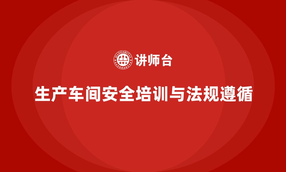 文章生产车间安全管理培训与企业法规遵循的关系的缩略图