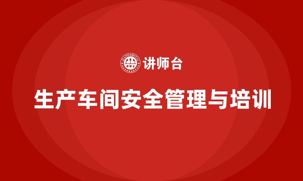 文章生产车间安全管理培训：从法规合规到员工安全文化的缩略图