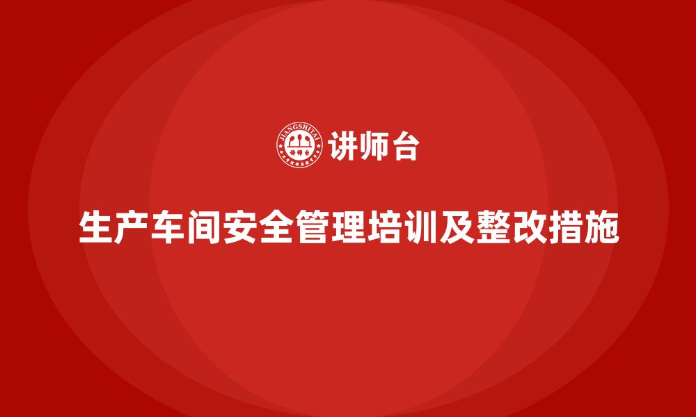 文章生产车间安全管理培训：应对法规不合规的整改措施的缩略图