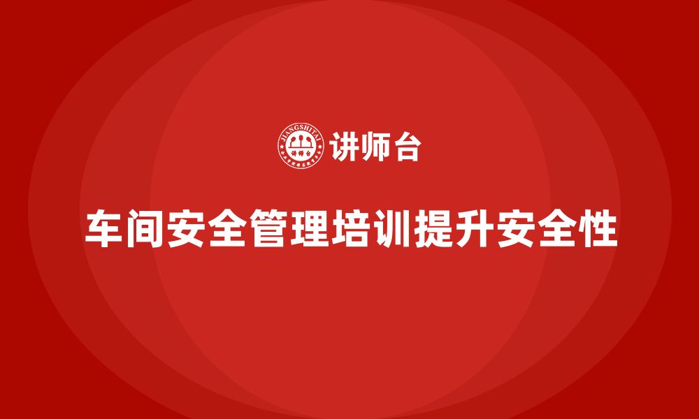 文章生产车间安全管理培训：如何提升车间的整体安全性？的缩略图