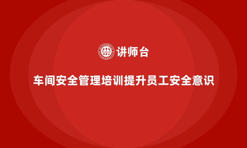 文章生产车间安全管理培训：如何降低操作不当带来的安全风险？的缩略图