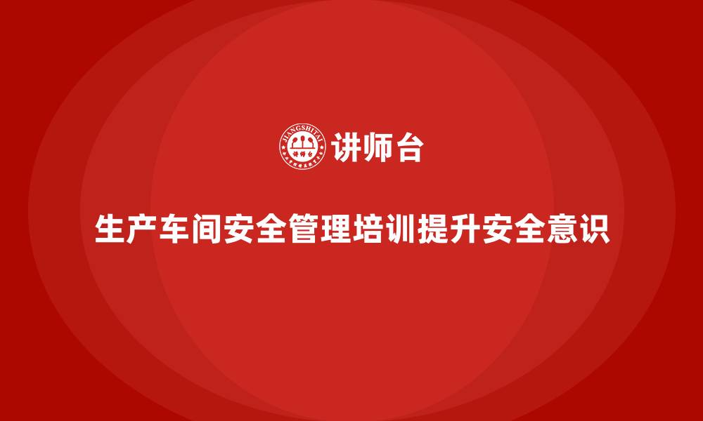 文章生产车间安全管理培训：提升员工安全意识，减少事故发生率的缩略图