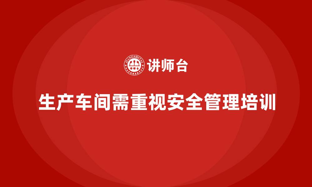 文章生产车间安全管理培训：风险控制与法律合规的双重保障的缩略图