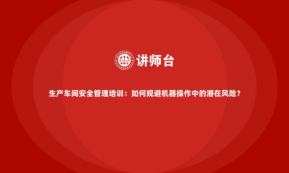 文章生产车间安全管理培训：如何规避机器操作中的潜在风险？的缩略图