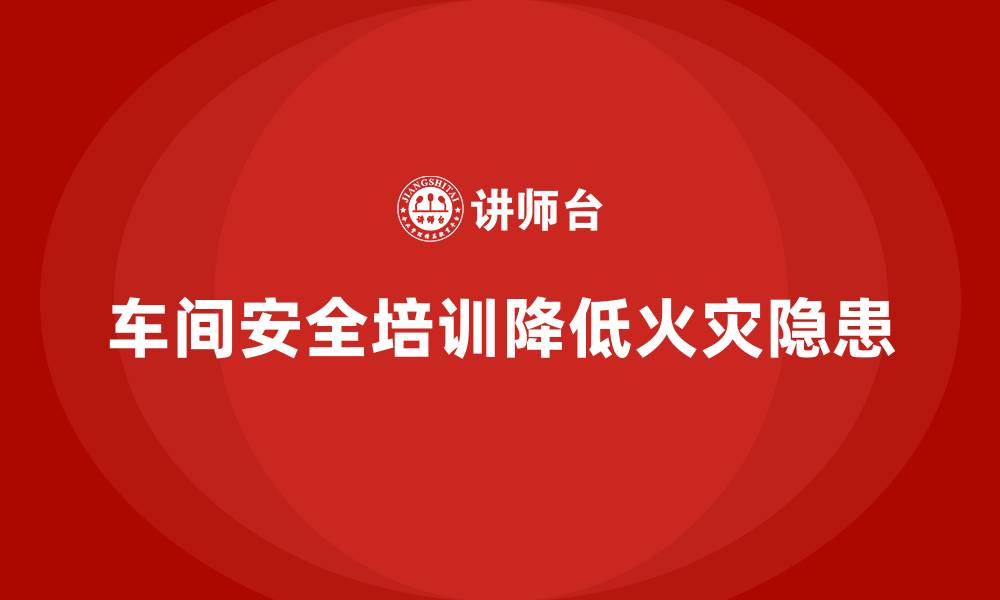 文章生产车间安全管理培训：如何通过培训降低火灾隐患？的缩略图