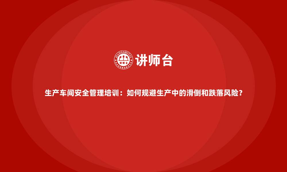 文章生产车间安全管理培训：如何规避生产中的滑倒和跌落风险？的缩略图