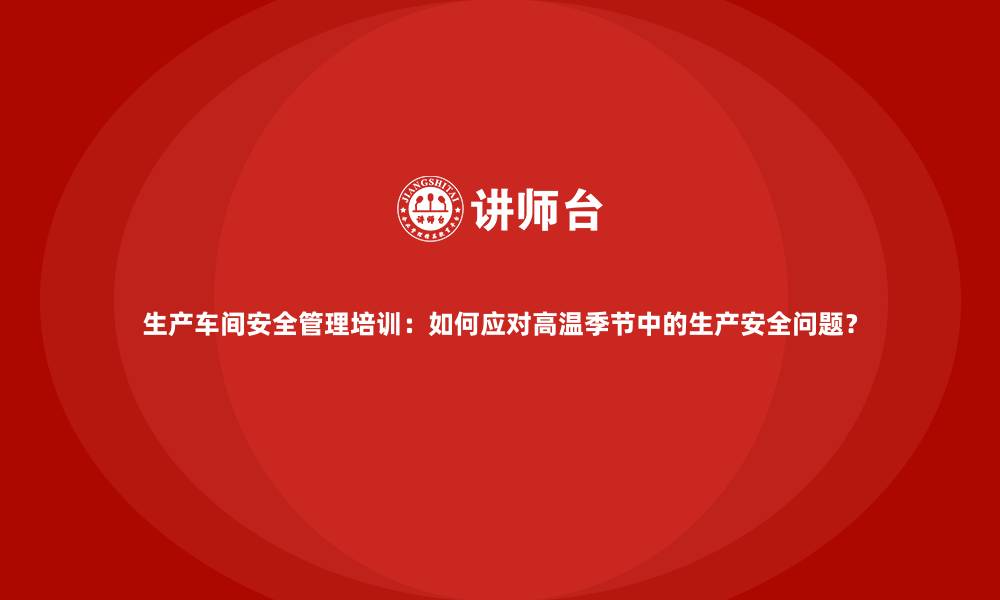 文章生产车间安全管理培训：如何应对高温季节中的生产安全问题？的缩略图