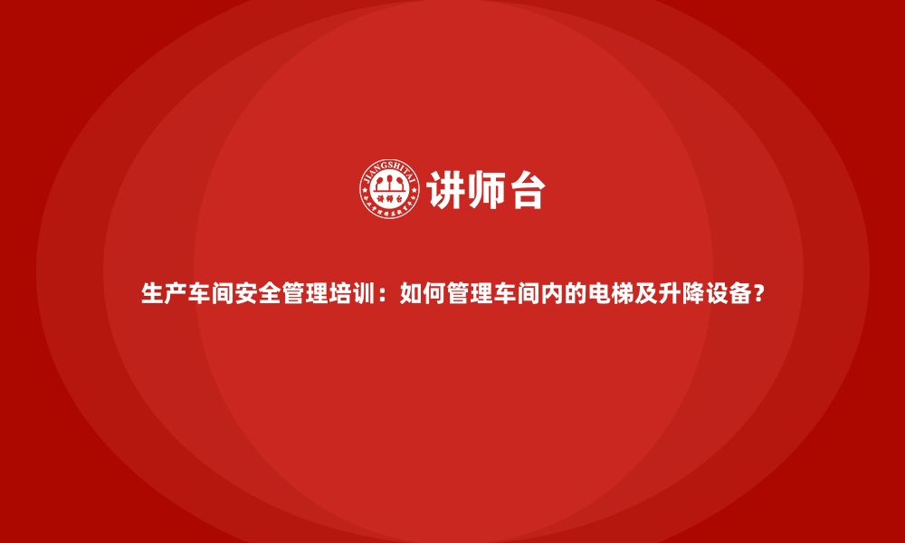 文章生产车间安全管理培训：如何管理车间内的电梯及升降设备？的缩略图