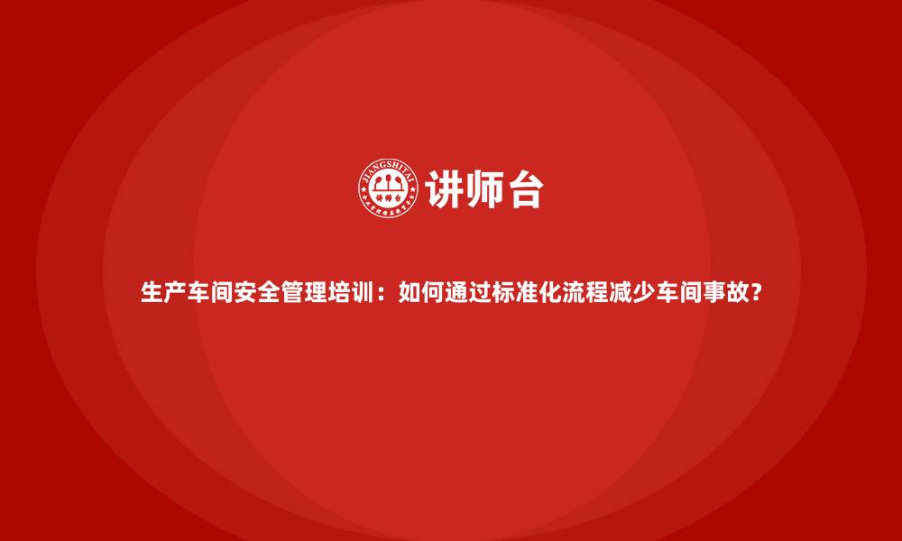 文章生产车间安全管理培训：如何通过标准化流程减少车间事故？的缩略图