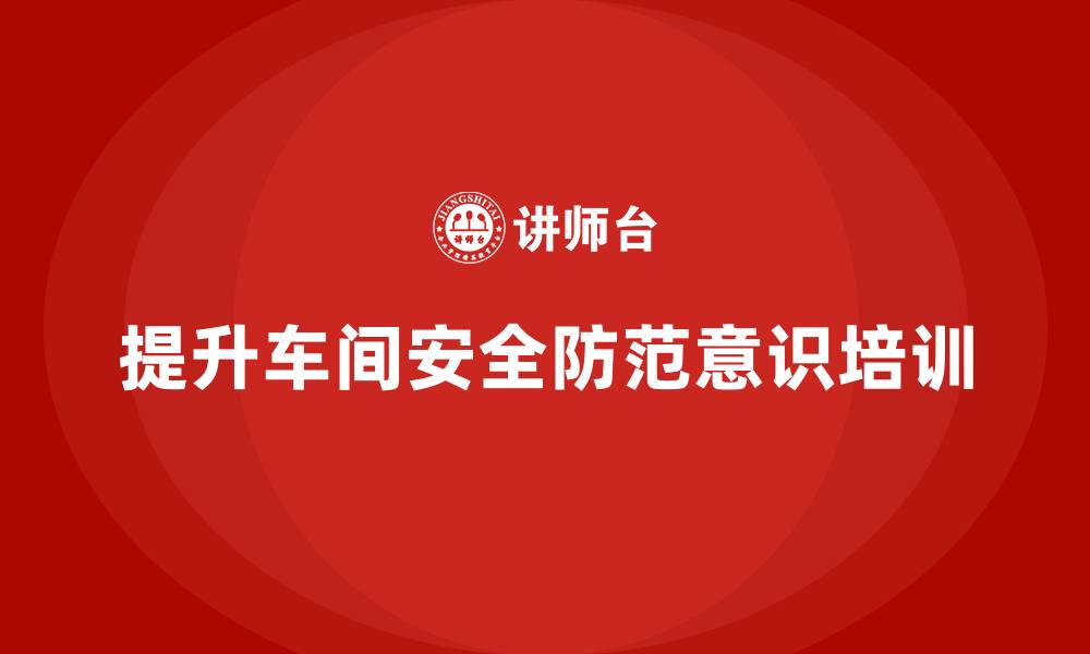 文章生产车间安全管理培训：如何提升车间工作人员的安全防范意识？的缩略图