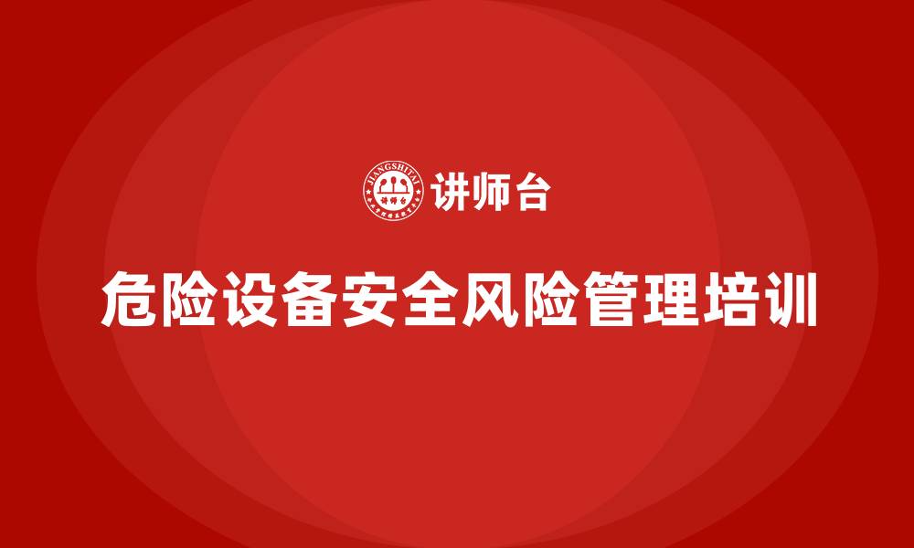 文章生产车间安全管理培训：如何管理危险设备的安全风险？的缩略图