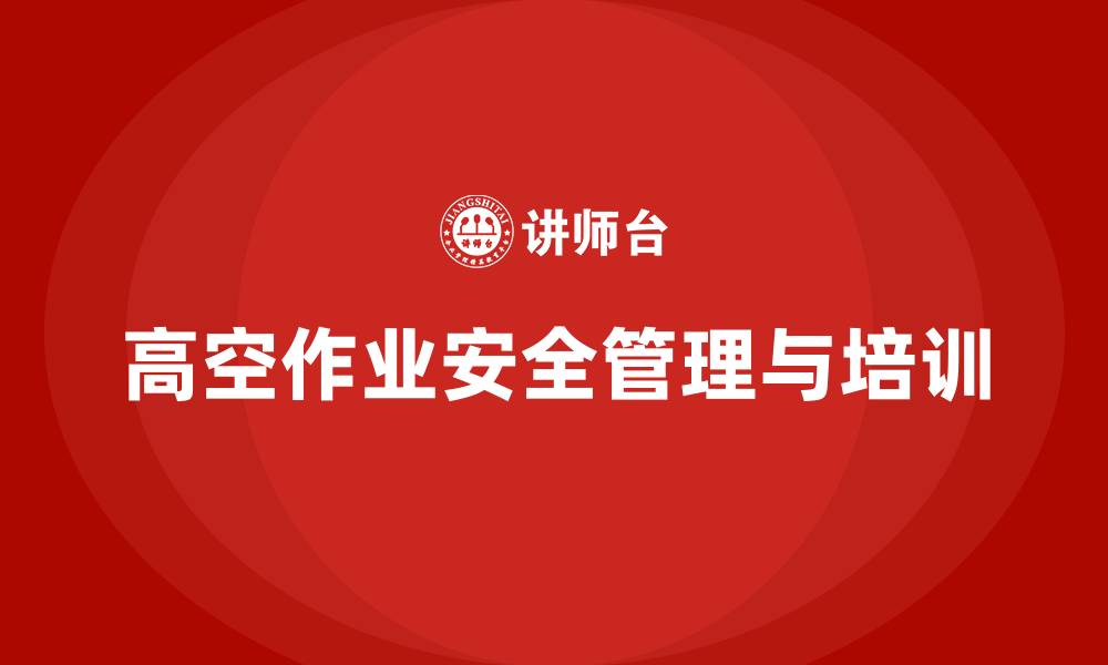 文章生产车间安全管理培训：如何防止高空作业带来的风险？的缩略图