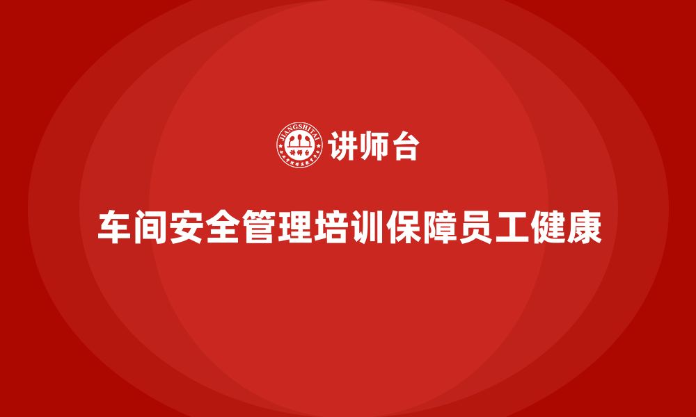 文章生产车间安全管理培训：加强员工对职业健康的安全防护的缩略图