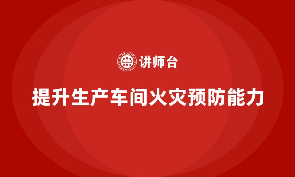 文章生产车间安全管理培训：如何提升员工的火灾预防能力？的缩略图