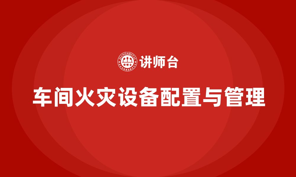 文章生产车间安全管理培训：如何加强车间内火灾设备的配置？的缩略图