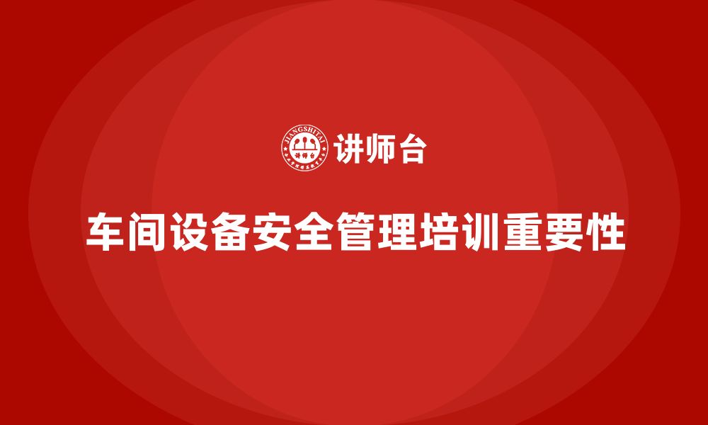 文章生产车间安全管理培训：如何减少车间设备故障引起的安全问题？的缩略图