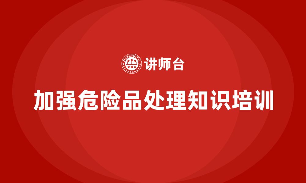 文章生产车间安全管理培训：如何加强员工对危险品的处理知识？的缩略图