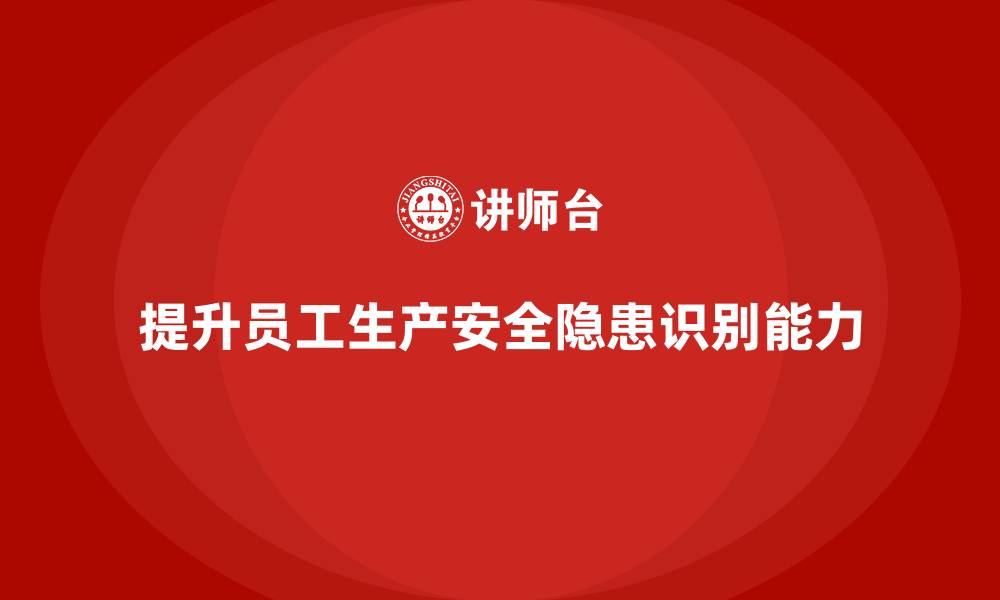 文章生产安全知识培训：如何提升员工对生产安全隐患的识别能力？的缩略图