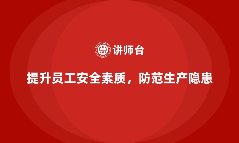 文章生产安全知识培训：通过提升员工安全素质防范生产安全隐患的缩略图