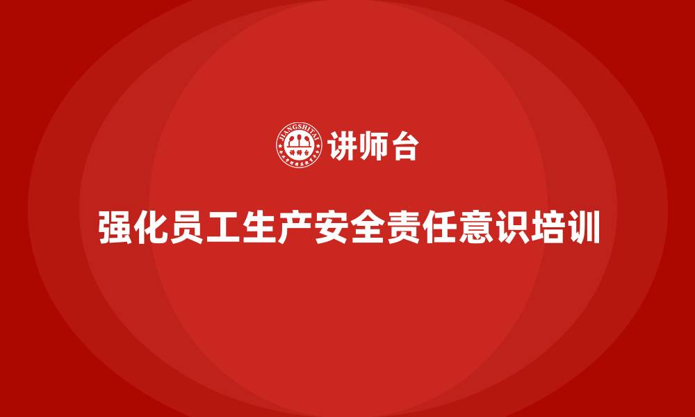 文章生产安全知识培训：如何通过培训加强员工的生产安全责任意识的缩略图