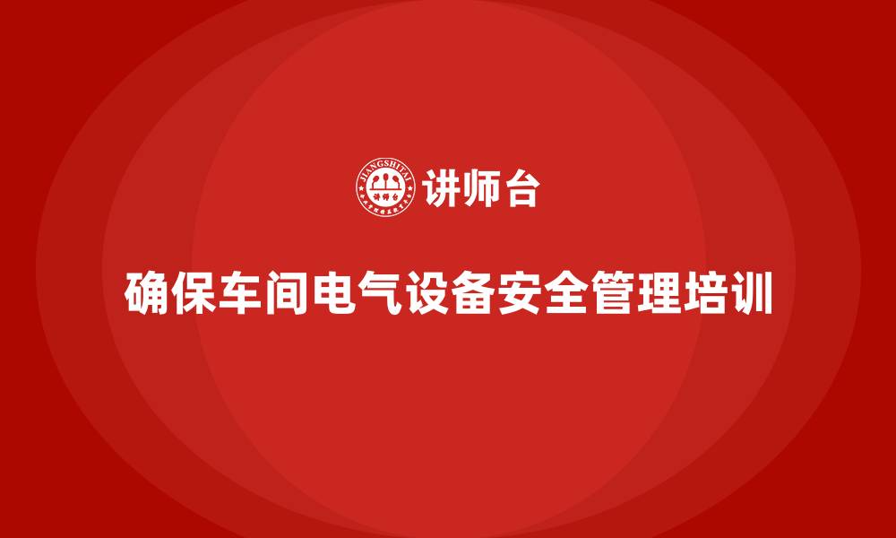 文章生产车间安全管理培训：如何确保车间内的电气设备安全？的缩略图