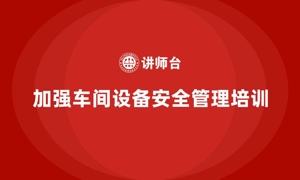 文章生产车间安全管理培训：加强车间设备防护，避免意外事故的缩略图