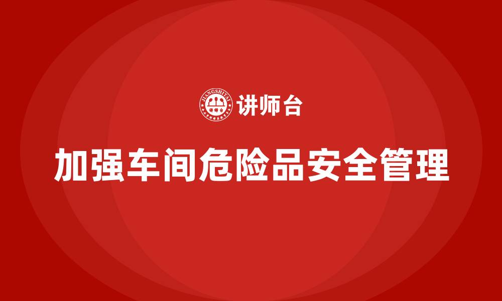 文章生产车间安全管理培训：如何加强车间内的危险品管理？的缩略图