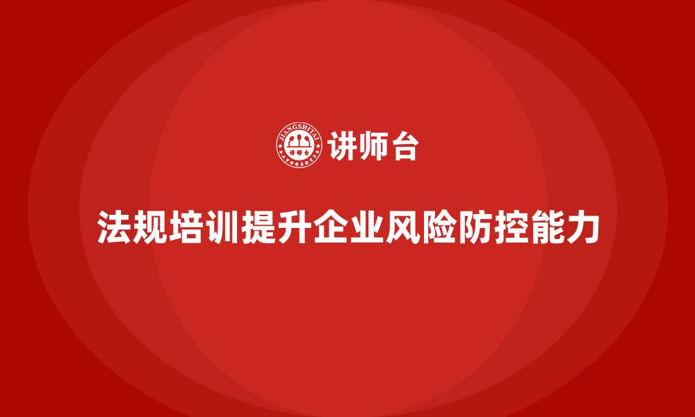 文章生产安全培训：法规培训如何加强企业的风险防控能力的缩略图