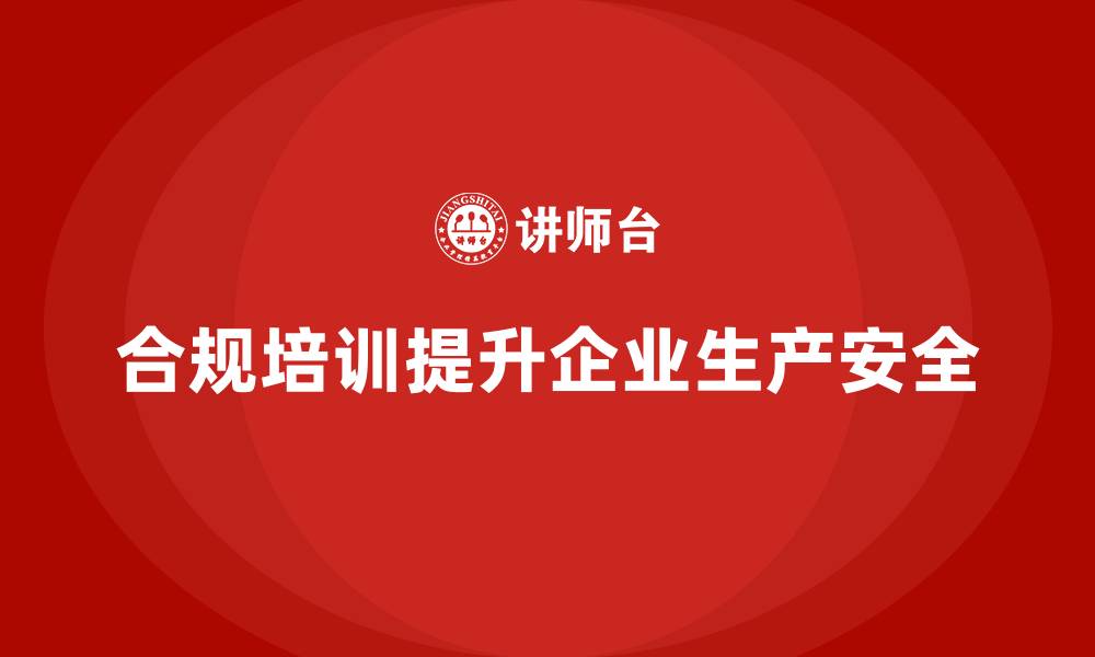 文章生产安全培训：合规培训如何帮助企业管理生产中的安全隐患的缩略图