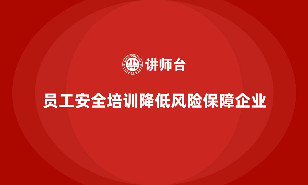 员工安全培训降低风险保障企业