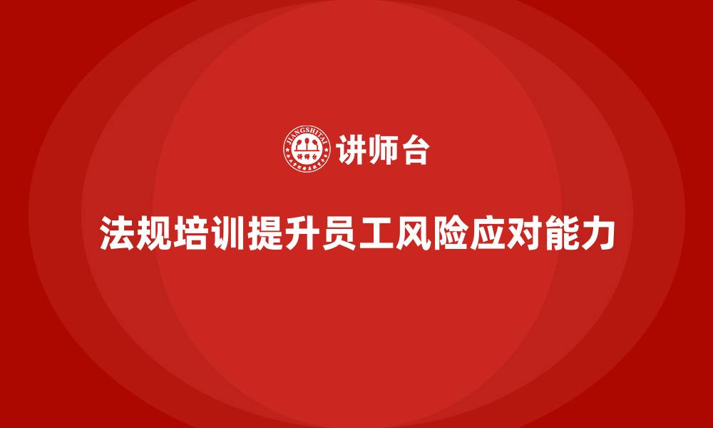 文章员工安全教育培训：如何通过法规培训提升员工的风险应对能力的缩略图