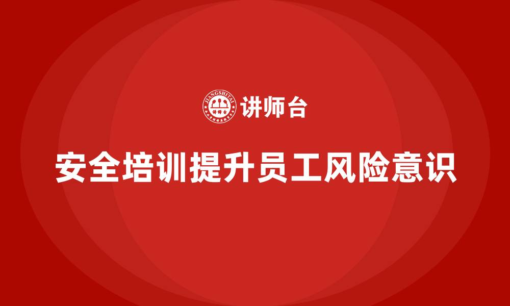 文章员工安全教育培训：如何通过安全培训提升员工风险意识的缩略图