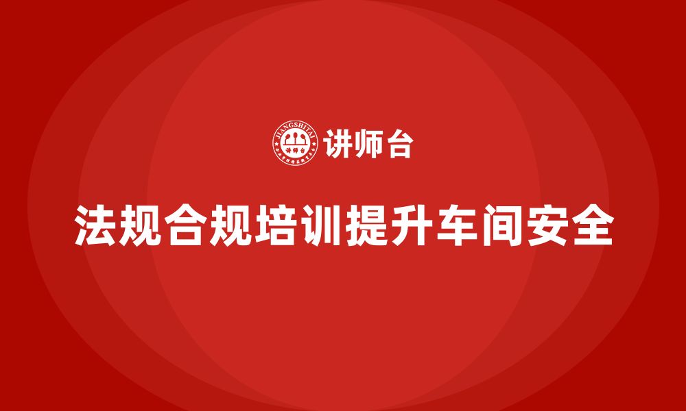 文章车间安全培训内容：法规合规培训在提升车间安全中的作用的缩略图