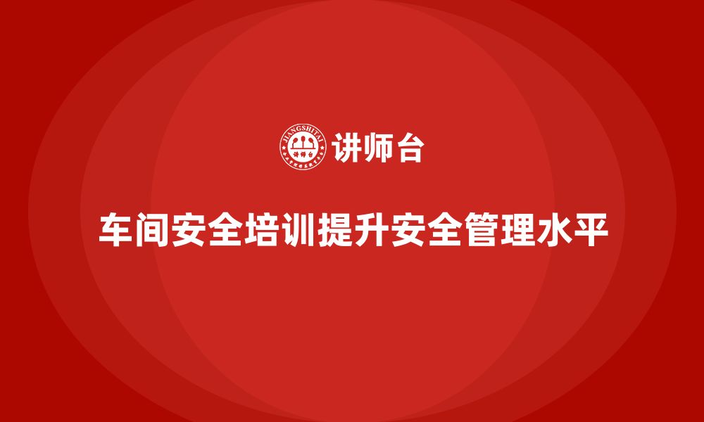 文章车间安全培训内容：提升车间安全管理，避免安全事故的缩略图